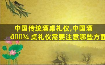 中国传统酒桌礼仪,中国酒 🌾 桌礼仪需要注意哪些方面